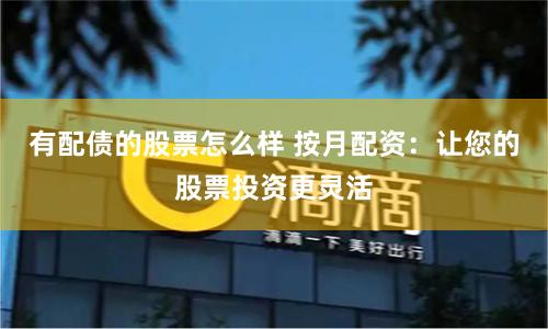 有配债的股票怎么样 按月配资:让您的股票投资更灵活