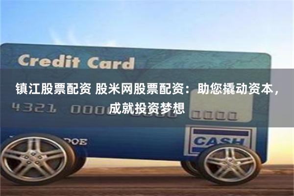 镇江股票配资 股米网股票配资:助您撬动资本,成就投资梦想