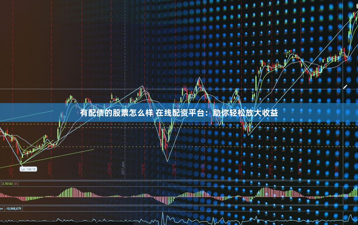 有配债的股票怎么样 在线配资平台:助你轻松放大收益