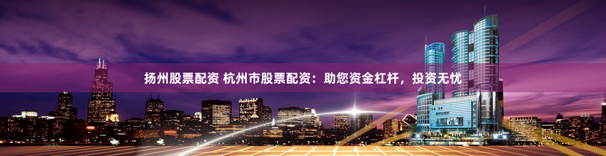 扬州股票配资 杭州市股票配资：助您资金杠杆，投资无忧