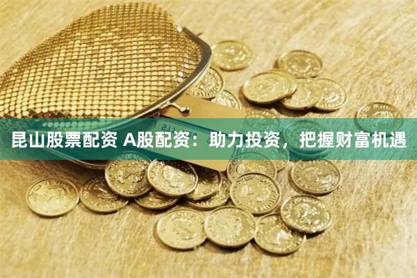 昆山股票配资 A股配资：助力投资，把握财富机遇