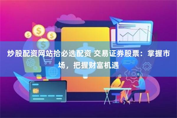 炒股配资网站拾必选配资 交易证券股票：掌握市场，把握财富机遇