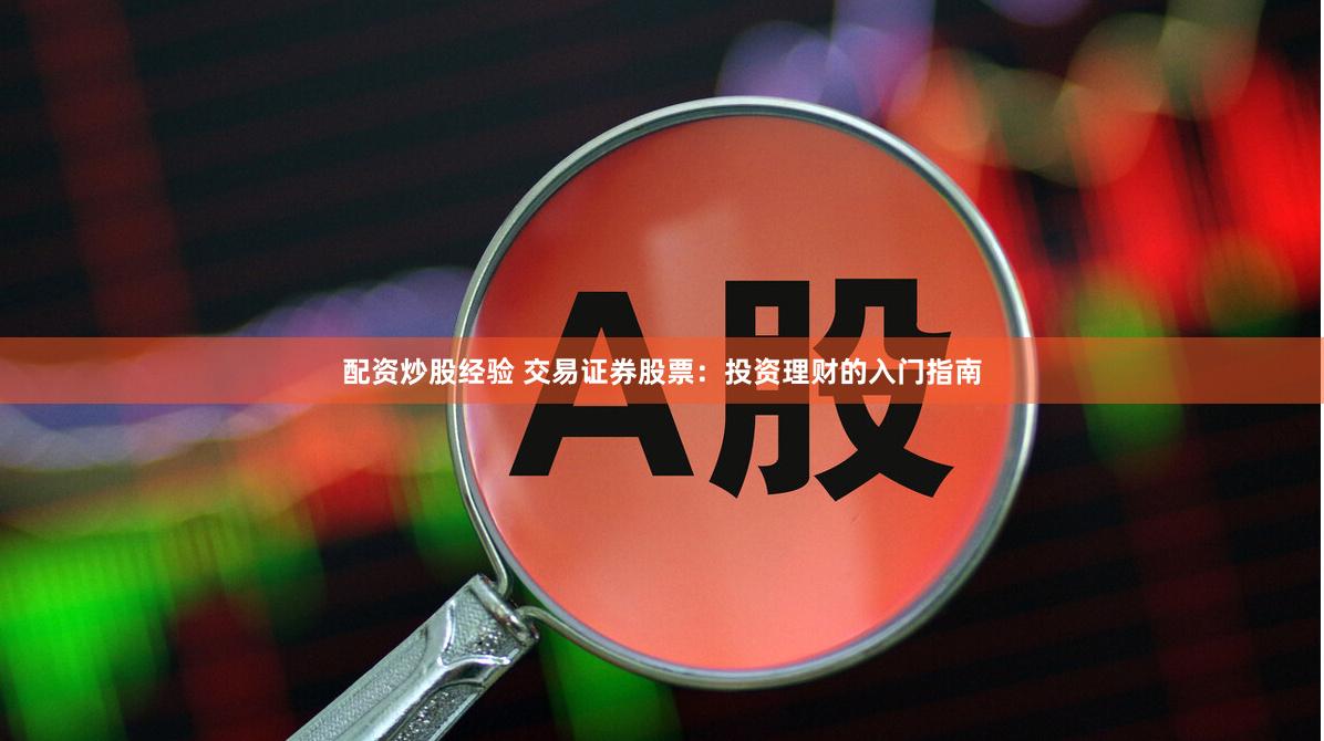 配资炒股经验 交易证券股票：投资理财的入门指南