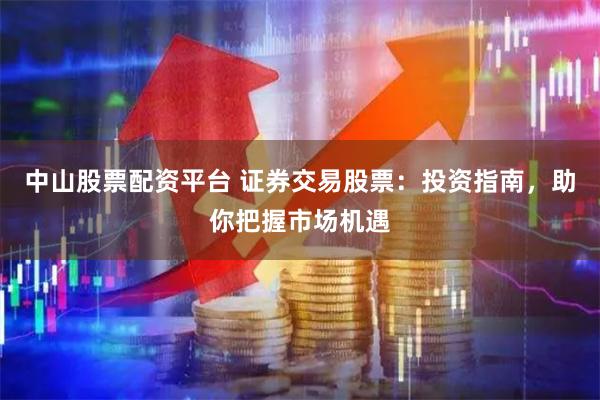 中山股票配资平台 证券交易股票：投资指南，助你把握市场机遇