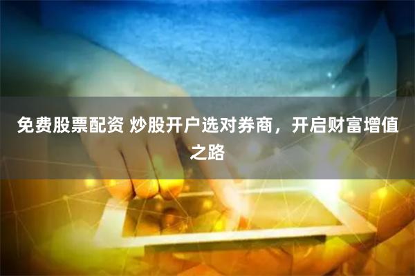 免费股票配资 炒股开户选对券商，开启财富增值之路