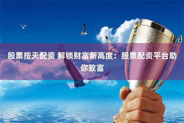 股票按天配资 解锁财富新高度：股票配资平台助你致富