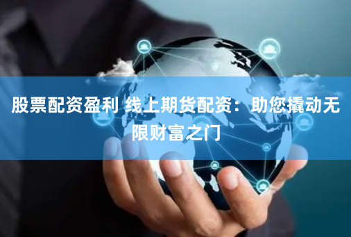 股票配资盈利 线上期货配资：助您撬动无限财富之门