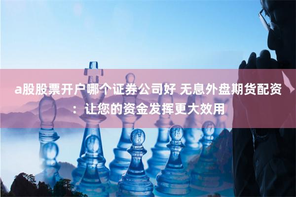 a股股票开户哪个证券公司好 无息外盘期货配资：让您的资金发挥更大效用