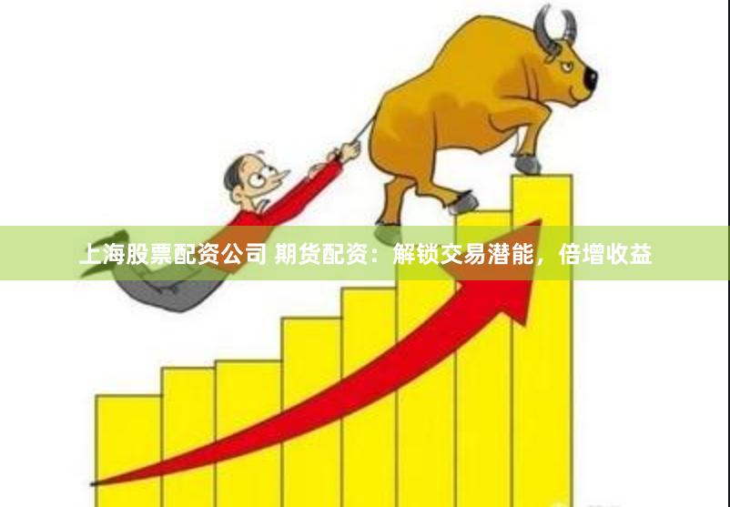 上海股票配资公司 期货配资：解锁交易潜能，倍增收益