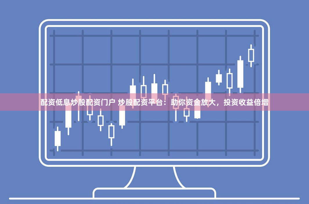 配资低息炒股配资门户 炒股配资平台：助你资金放大，投资收益倍增