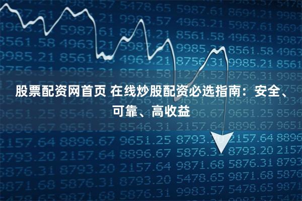 股票配资网首页 在线炒股配资必选指南：安全、可靠、高收益