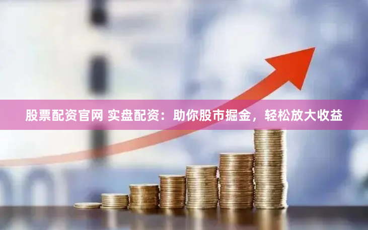 股票配资官网 实盘配资：助你股市掘金，轻松放大收益