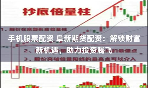 手机股票配资 阜新期货配资：解锁财富新机遇，助力投资腾飞