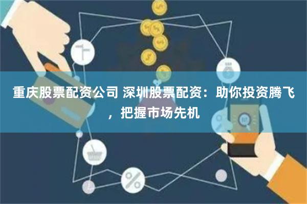重庆股票配资公司 深圳股票配资：助你投资腾飞，把握市场先机