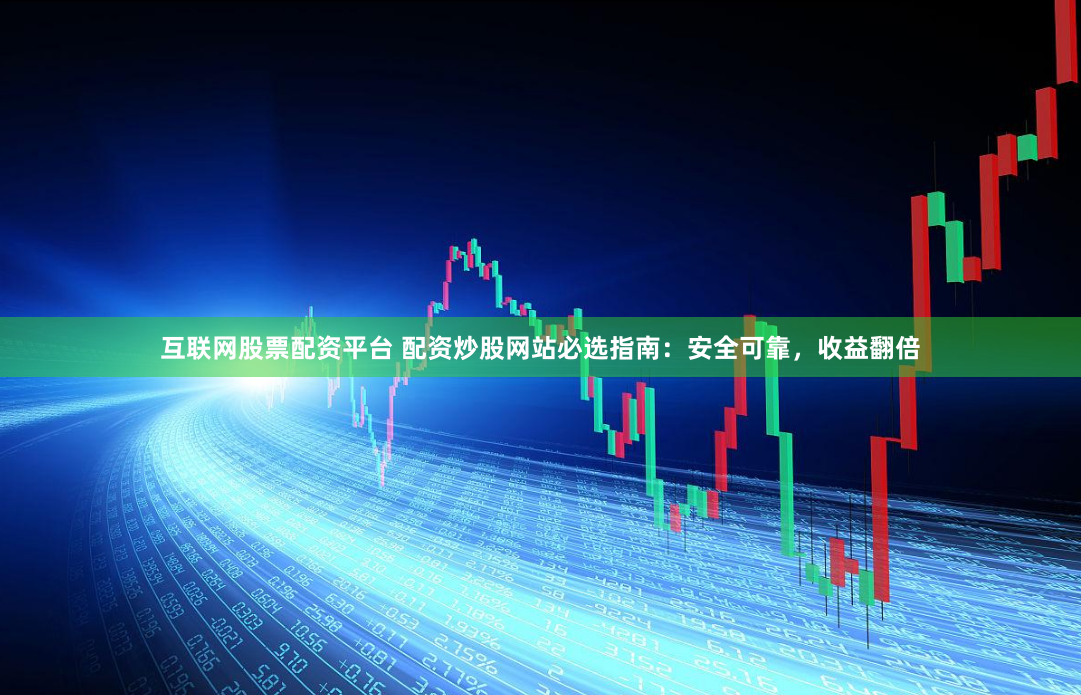 互联网股票配资平台 配资炒股网站必选指南：安全可靠，收益翻倍