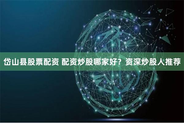 岱山县股票配资 配资炒股哪家好？资深炒股人推荐