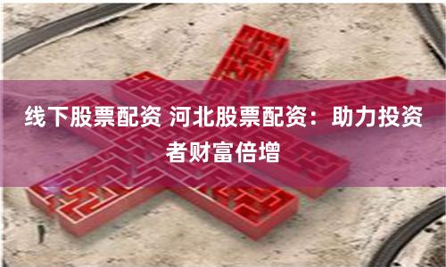 线下股票配资 河北股票配资:助力投资者财富倍增