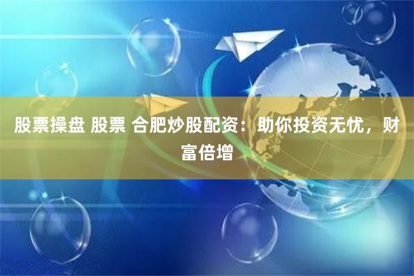 股票操盘 股票 合肥炒股配资:助你投资无忧,财富倍增