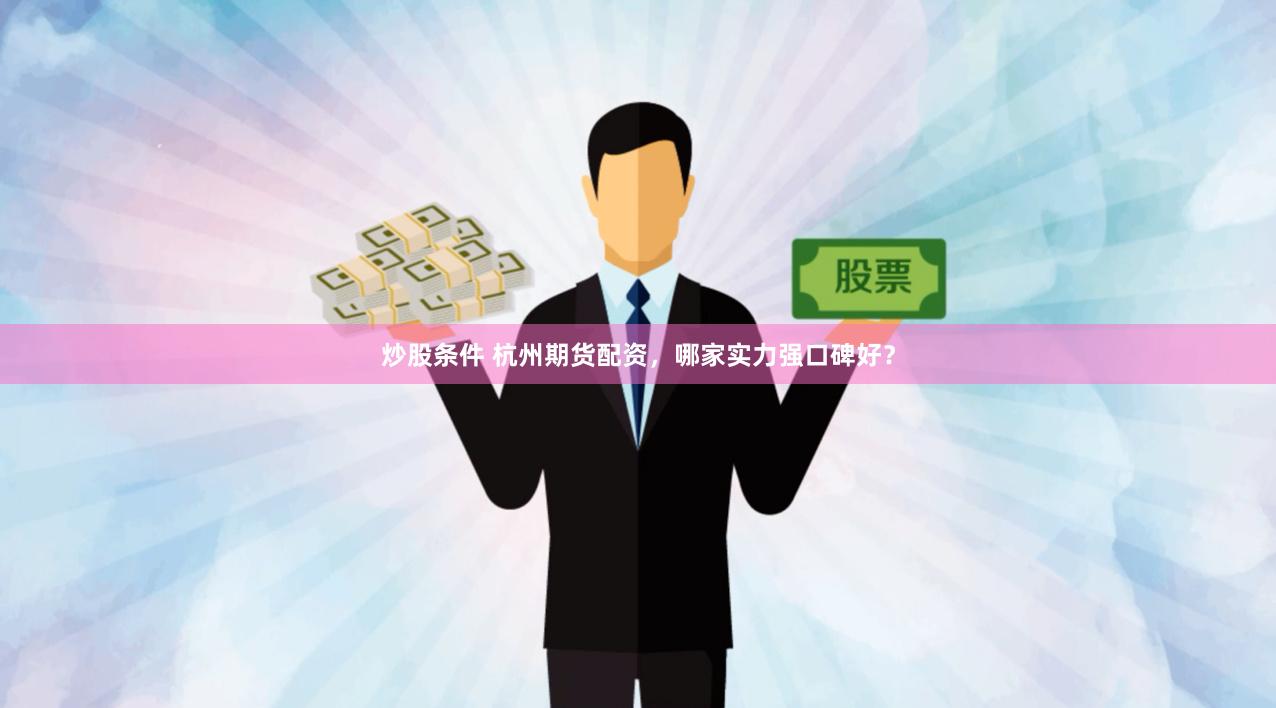 炒股条件 杭州期货配资,哪家实力强口碑好?