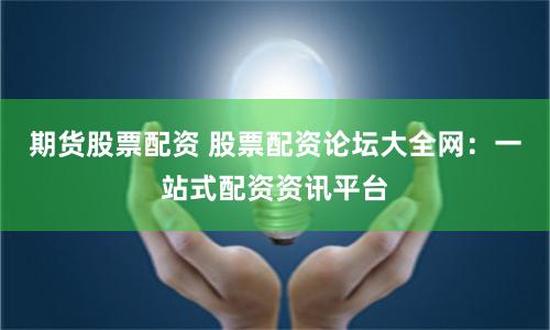 期货股票配资 股票配资论坛大全网：一站式配资资讯平台
