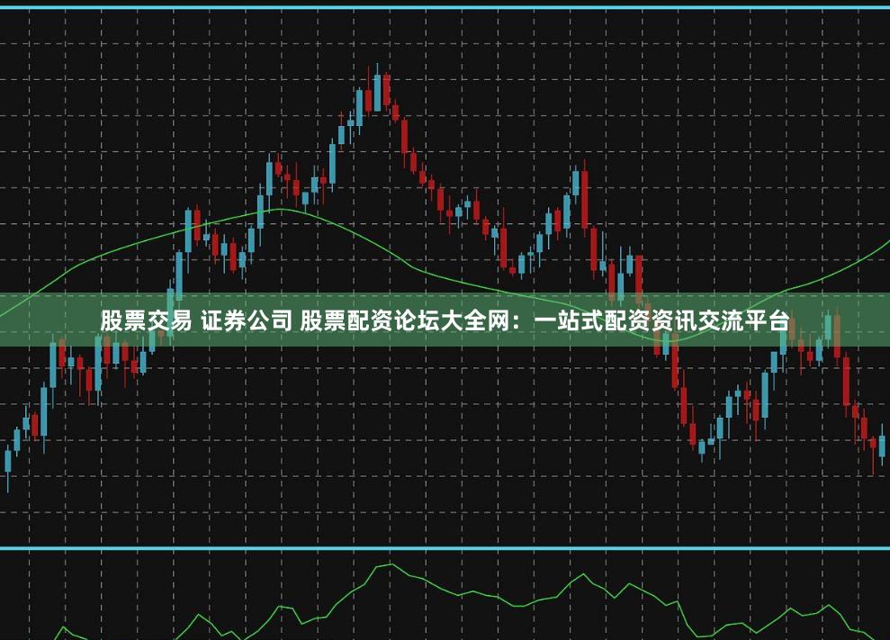 股票交易 证券公司 股票配资论坛大全网：一站式配资资讯交流平台
