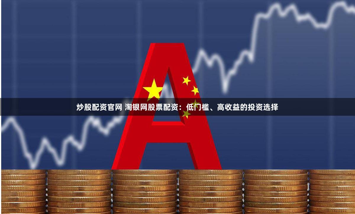 炒股配资官网 淘银网股票配资:低门槛、高收益的投资选择