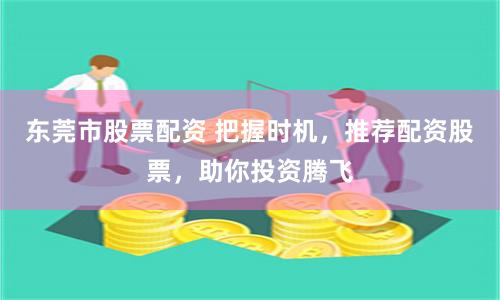 东莞市股票配资 把握时机，推荐配资股票，助你投资腾飞