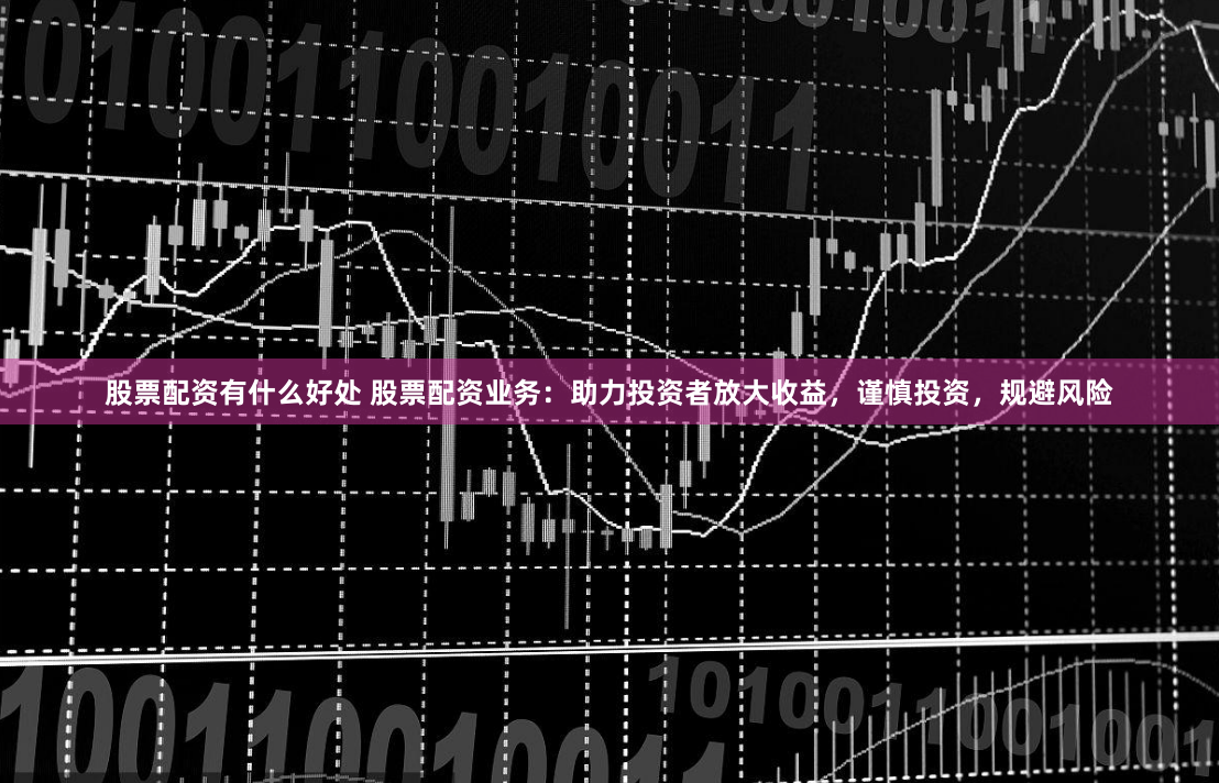 股票配资有什么好处 股票配资业务：助力投资者放大收益，谨慎投资，规避风险