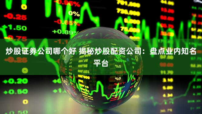 炒股证券公司哪个好 揭秘炒股配资公司:盘点业内知名平台