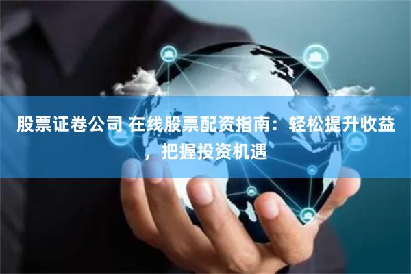股票证卷公司 在线股票配资指南：轻松提升收益，把握投资机遇