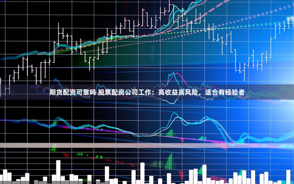 期货配资可靠吗 股票配资公司工作:高收益高风险,适合有经验者
