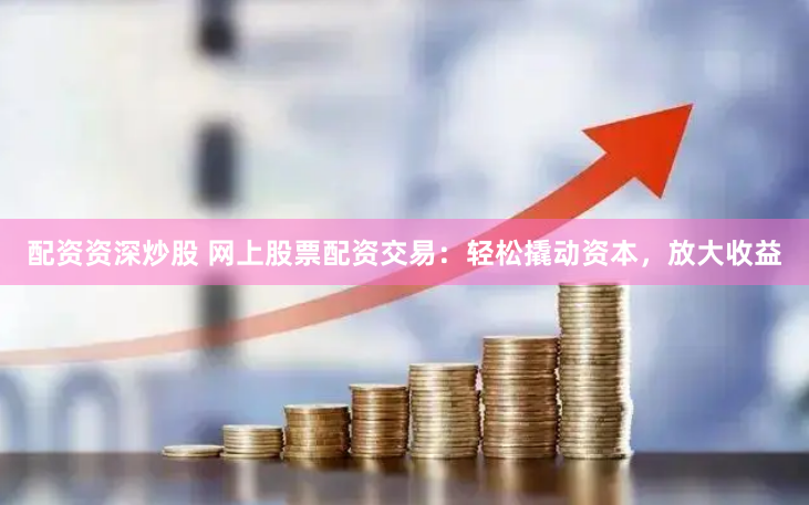 配资资深炒股 网上股票配资交易:轻松撬动资本,放大收益