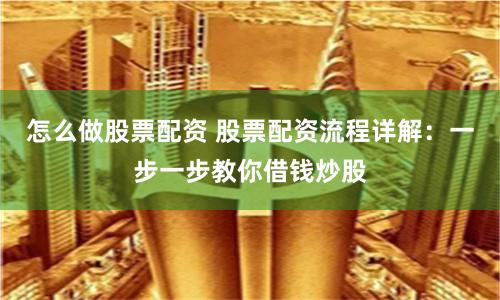 怎么做股票配资 股票配资流程详解:一步一步教你借钱炒股