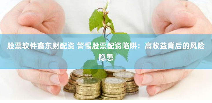 股票软件鑫东财配资 警惕股票配资陷阱:高收益背后的风险隐患