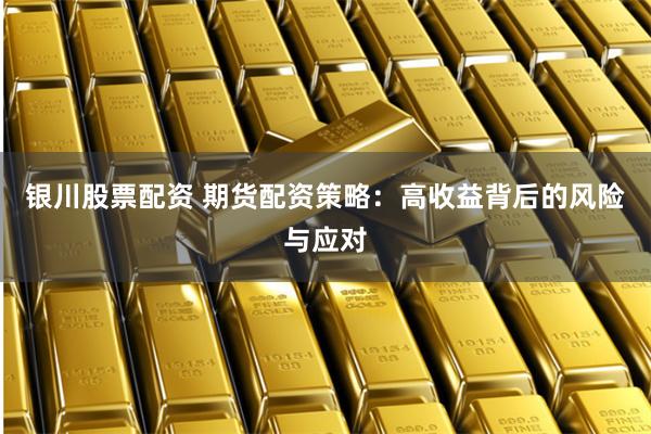 银川股票配资 期货配资策略：高收益背后的风险与应对