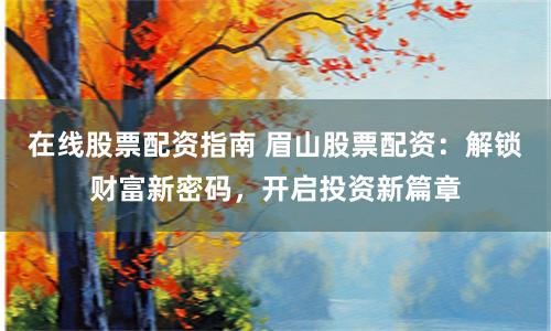 在线股票配资指南 眉山股票配资:解锁财富新密码,开启投资新篇章