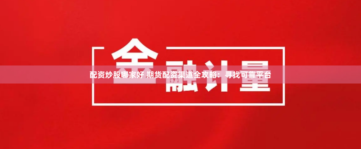 配资炒股哪家好 期货配资渠道全攻略：寻找可靠平台