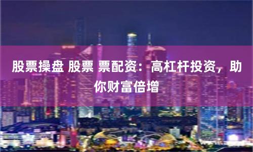 股票操盘 股票 票配资：高杠杆投资，助你财富倍增