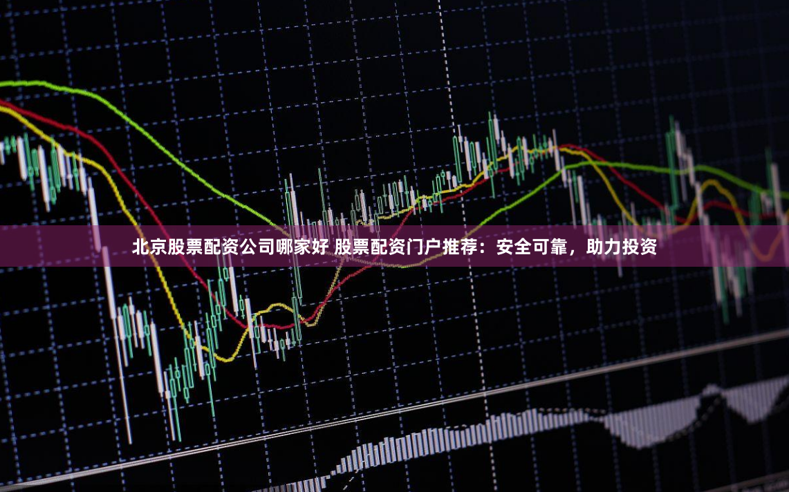 北京股票配资公司哪家好 股票配资门户推荐：安全可靠，助力投资