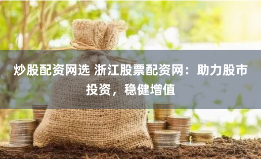 炒股配资网选 浙江股票配资网：助力股市投资，稳健增值