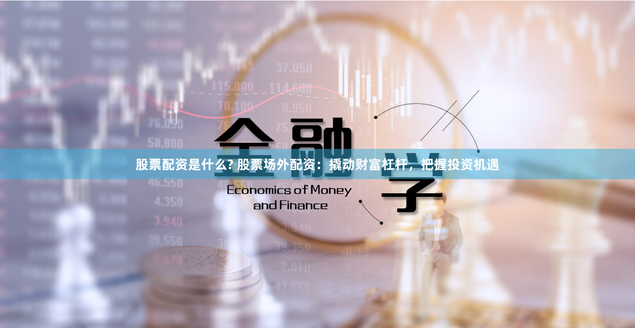 股票配资是什么? 股票场外配资：撬动财富杠杆，把握投资机遇
