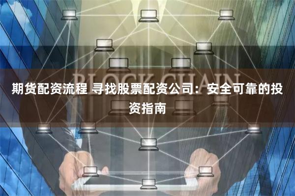 期货配资流程 寻找股票配资公司：安全可靠的投资指南