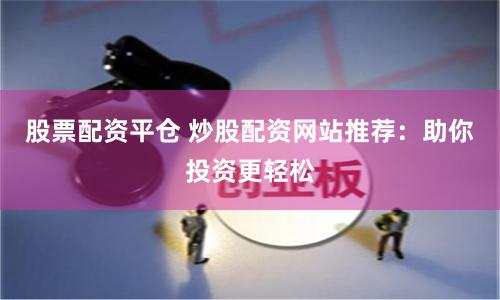 股票配资平仓 炒股配资网站推荐：助你投资更轻松
