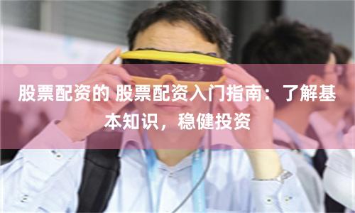 股票配资的 股票配资入门指南：了解基本知识，稳健投资