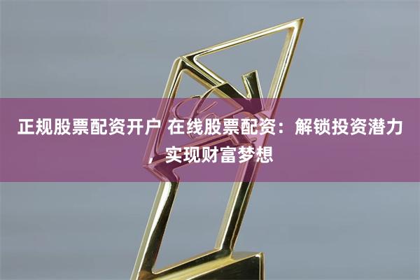 正规股票配资开户 在线股票配资：解锁投资潜力，实现财富梦想