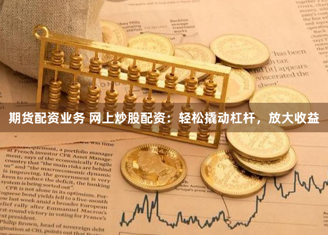 期货配资业务 网上炒股配资：轻松撬动杠杆，放大收益