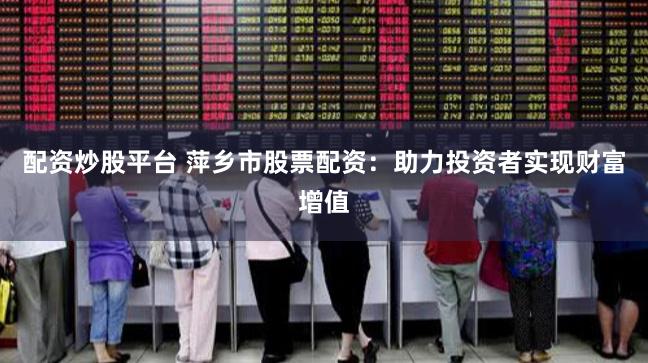 配资炒股平台 萍乡市股票配资：助力投资者实现财富增值