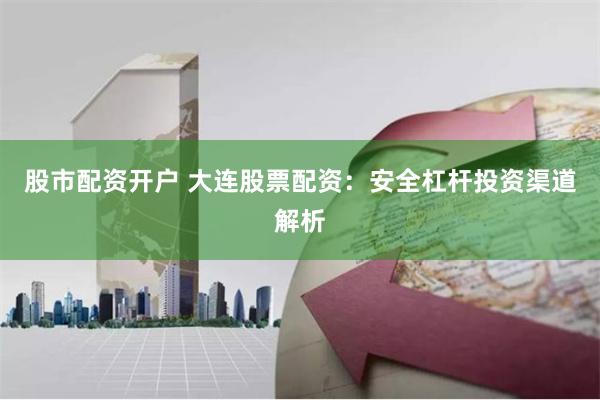 股市配资开户 大连股票配资：安全杠杆投资渠道解析