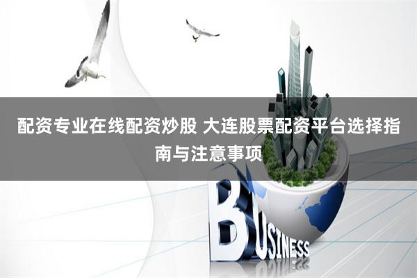 配资专业在线配资炒股 大连股票配资平台选择指南与注意事项