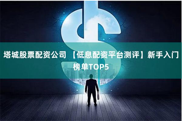 塔城股票配资公司 【低息配资平台测评】新手入门榜单TOP5